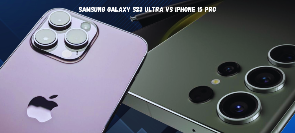 Samsung Galaxy S23 Ultra और iPhone 15 Pro की तुलना: कौन सा है बेहतर?